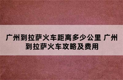 广州到拉萨火车距离多少公里 广州到拉萨火车攻略及费用